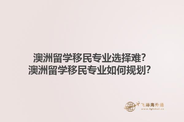 澳洲留学移民专业选择难？澳洲留学移民专业如何规划？1.jpg