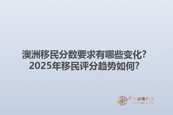 澳洲移民分数要求有哪些变化？2025年移民评分趋势如何？1.jpg
