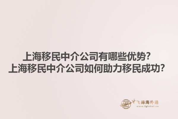 上海移民中介公司有哪些优势？上海移民中介公司如何助力移民成功？1.jpg
