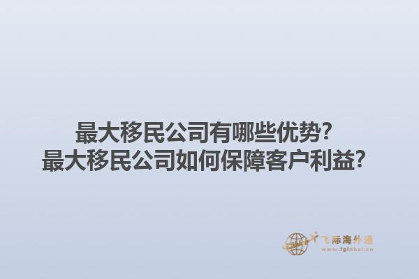 最大移民公司有哪些优势？最大移民公司如何保障客户利益？1.jpg