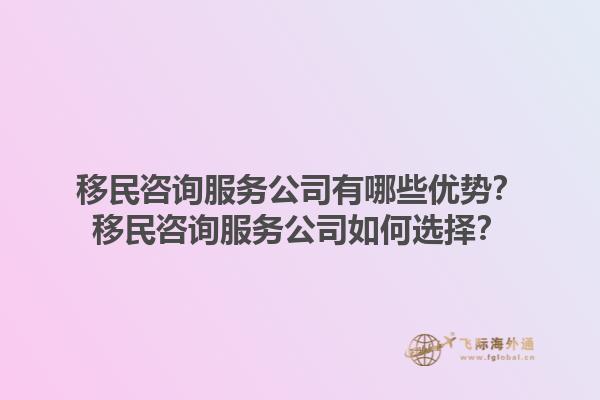 移民咨询服务公司有哪些优势？移民咨询服务公司如何选择？1.jpg