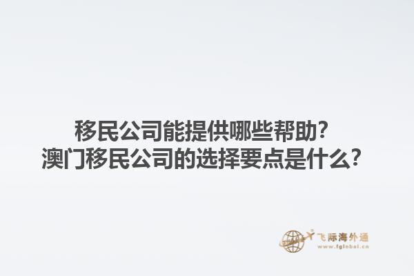 移民公司能提供哪些帮助？澳门移民公司的选择要点是什么？1.jpg
