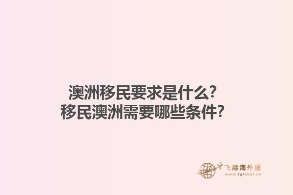 澳洲移民要求是什么？移民澳洲需要哪些条件？1.jpg