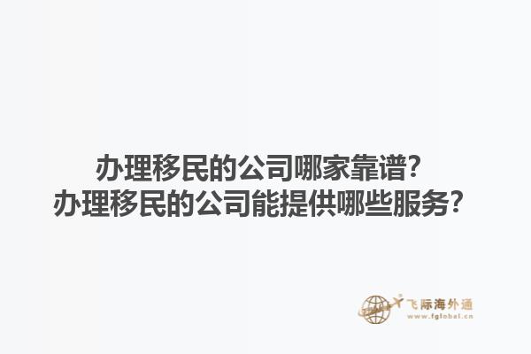 办理移民的公司哪家靠谱？办理移民的公司能提供哪些服务？1.jpg