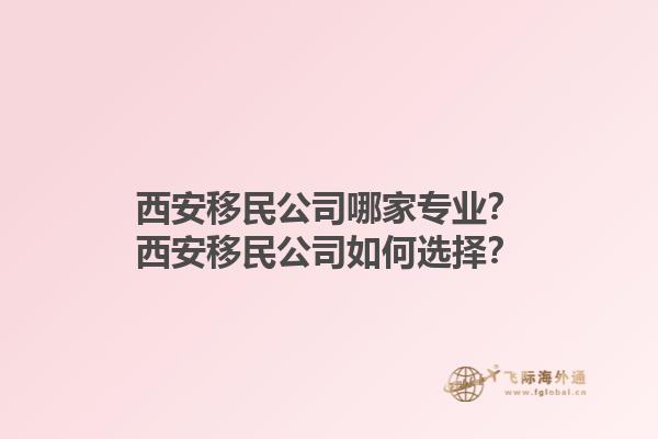 西安移民公司哪家专业？西安移民公司如何选择？1.jpg