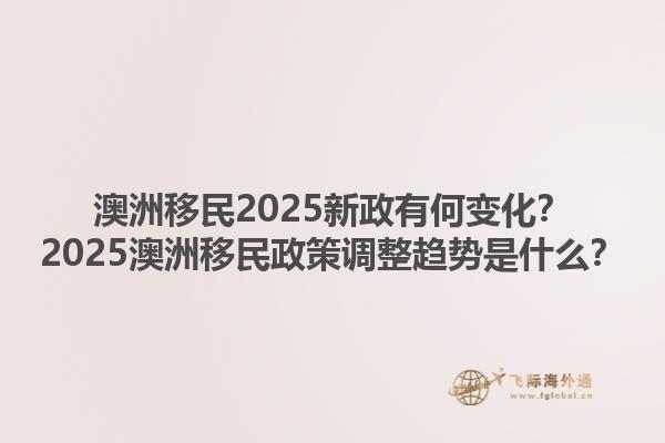 澳洲移民2025新政有何变化？2025澳洲移民政策调整趋势是什么？1.jpg