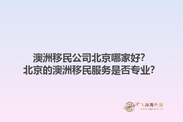 澳洲移民公司北京哪家好？北京的澳洲移民服务是否专业？1.jpg