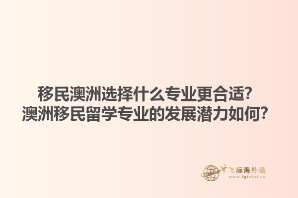 移民澳洲选择什么专业更合适？澳洲移民留学专业的发展潜力如何？1.jpg