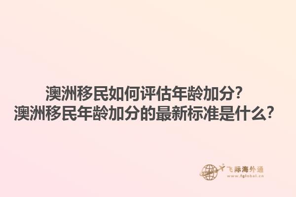 澳洲移民如何评估年龄加分？澳洲移民年龄加分的最新标准是什么？1.jpg