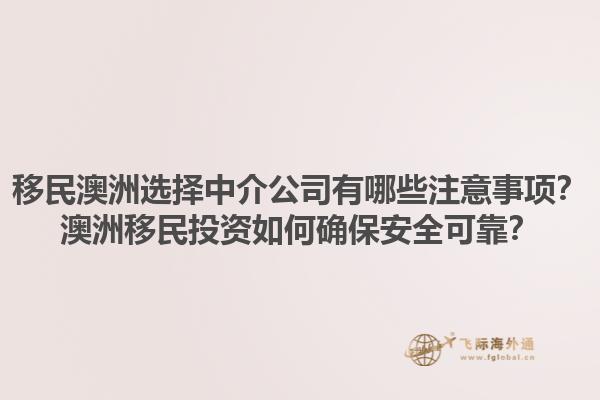 移民澳洲选择中介公司有哪些注意事项？澳洲移民投资如何确保安全可靠？1.jpg