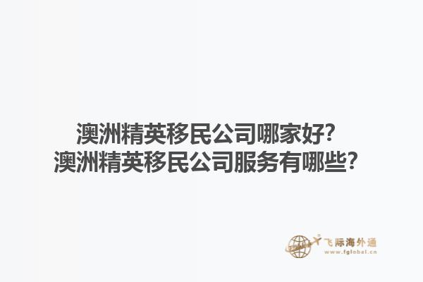 澳洲精英移民公司哪家好？澳洲精英移民公司服务有哪些？1.jpg