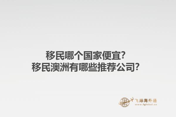 移民哪个国家便宜？移民澳洲有哪些推荐公司？1.jpg