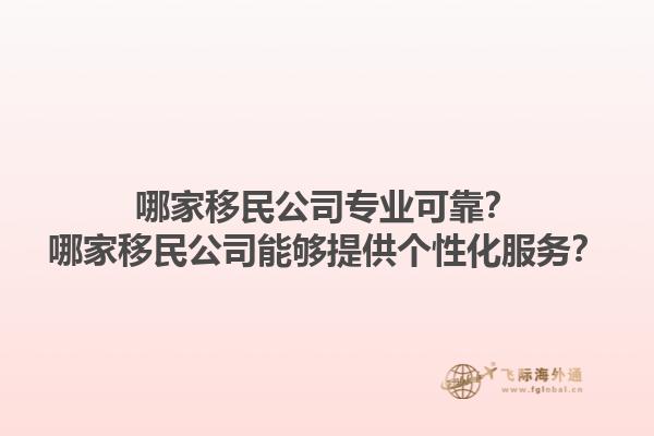 哪家移民公司专业可靠？哪家移民公司能够提供个性化服务？1.jpg