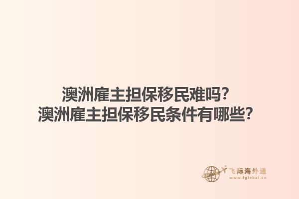 澳洲雇主担保移民难吗？澳洲雇主担保移民条件有哪些？1.jpg
