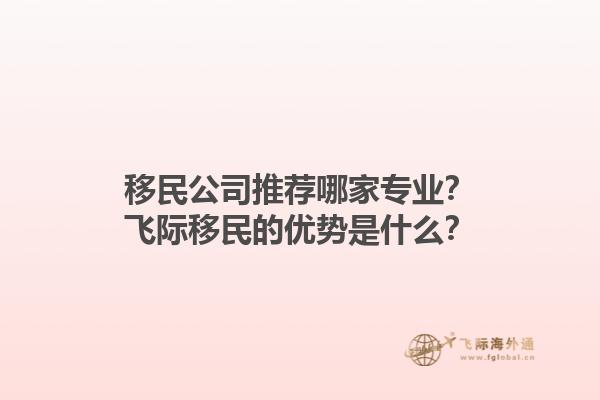移民公司推荐哪家专业？飞际移民的优势是什么？1.jpg