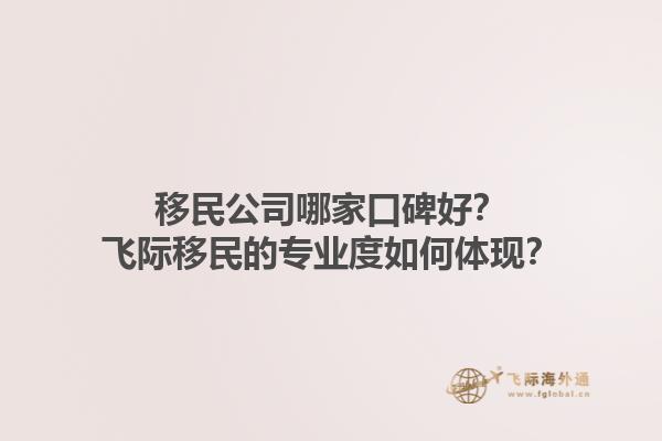 移民公司哪家口碑好？飞际移民的专业度如何体现？1.jpg