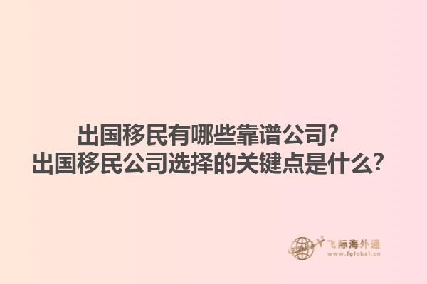 出国移民有哪些靠谱公司？出国移民公司选择的关键点是什么？1.jpg