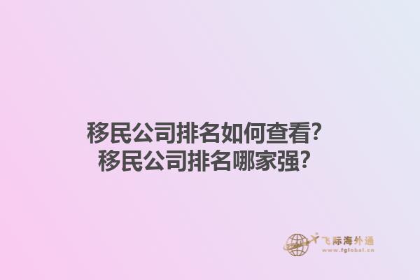 移民公司排名如何查看？移民公司排名哪家强？1.jpg
