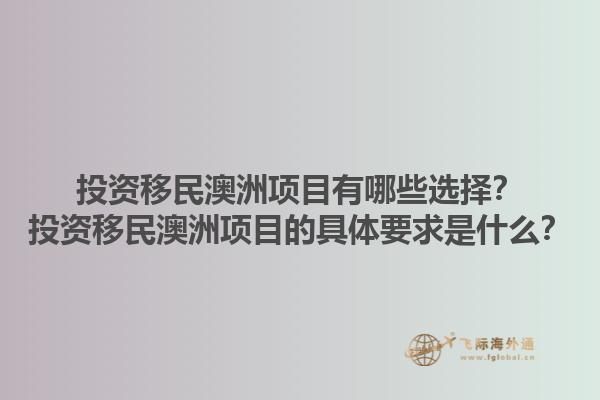 投资移民澳洲项目有哪些选择？投资移民澳洲项目的具体要求是什么？1.jpg