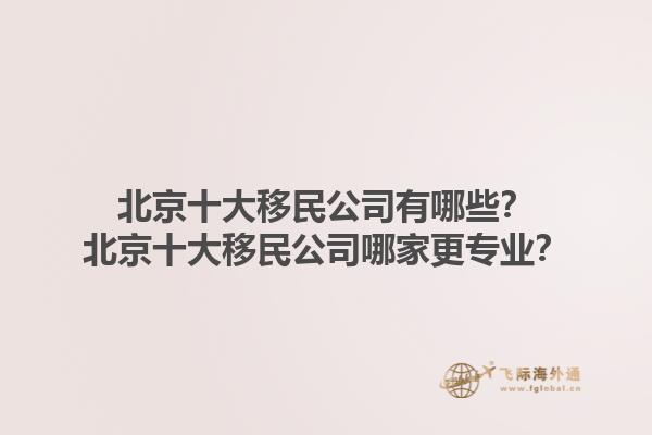北京十大移民公司有哪些？北京十大移民公司哪家更专业？1.jpg