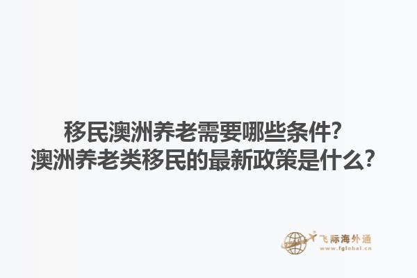 移民澳洲养老需要哪些条件？澳洲养老类移民的最新政策是什么？1.jpg