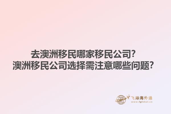 去澳洲移民哪家移民公司？澳洲移民公司选择需注意哪些问题？1.jpg