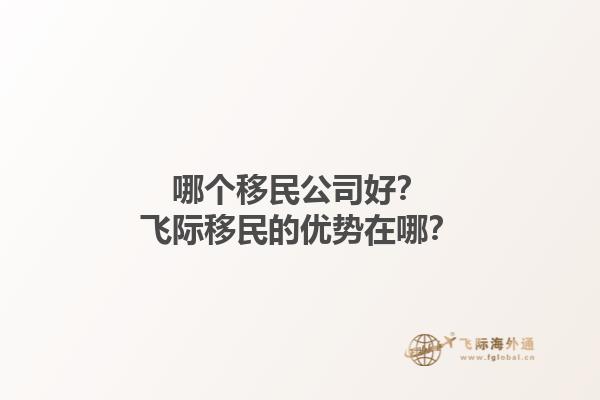 哪个移民公司好？飞际移民的优势在哪？1.jpg
