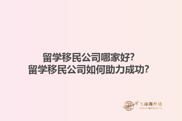 留学移民公司哪家好？留学移民公司如何助力成功？1.jpg