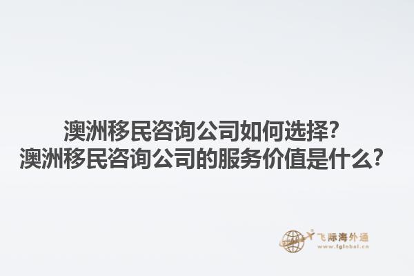澳洲移民咨询公司如何选择？澳洲移民咨询公司的服务价值是什么？1.jpg