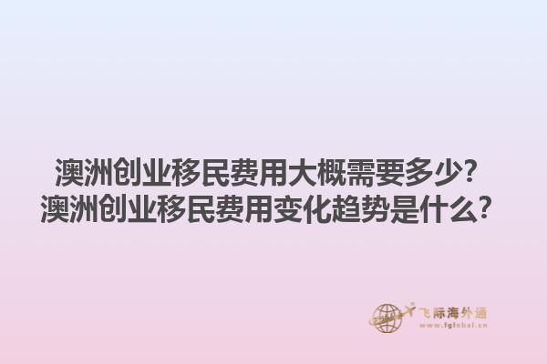 澳洲创业移民费用大概需要多少？澳洲创业移民费用变化趋势是什么？1.jpg