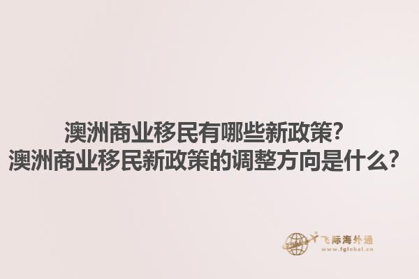 澳洲商业移民有哪些新政策？澳洲商业移民新政策的调整方向是什么？1.jpg