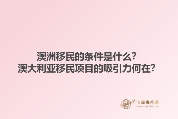 澳洲移民的条件是什么？澳大利亚移民项目的吸引力何在？1.jpg