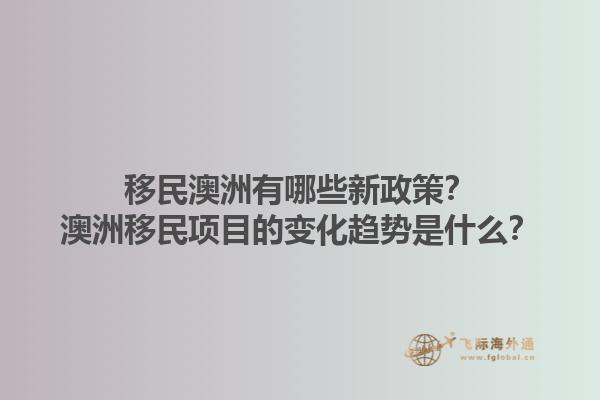 移民澳洲有哪些新政策？澳洲移民项目的变化趋势是什么？1.jpg