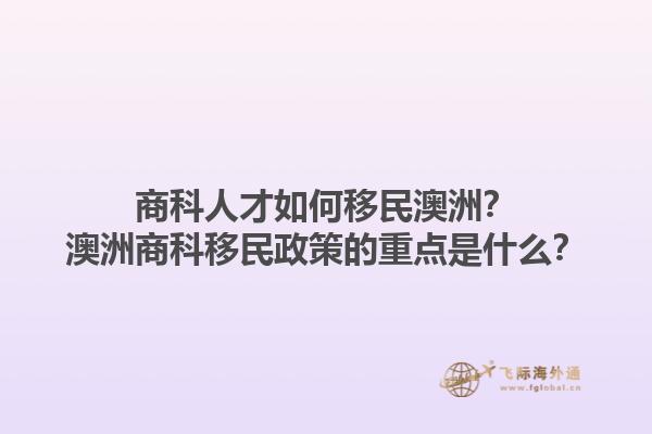 商科人才如何移民澳洲？澳洲商科移民政策的重点是什么？1.jpg