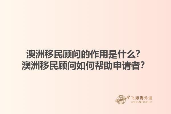 澳洲移民顾问的作用是什么？澳洲移民顾问如何帮助申请者？1.jpg