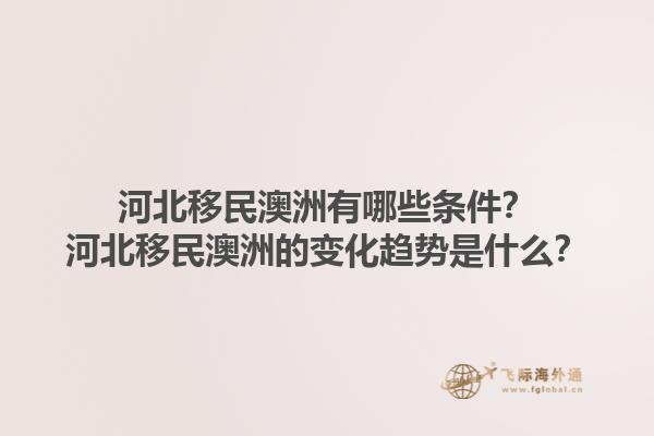 河北移民澳洲有哪些条件？河北移民澳洲的变化趋势是什么？1.jpg