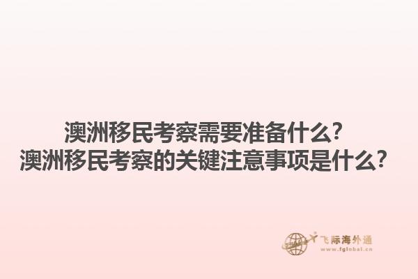 澳洲移民考察需要准备什么？澳洲移民考察的关键注意事项是什么？1.jpg