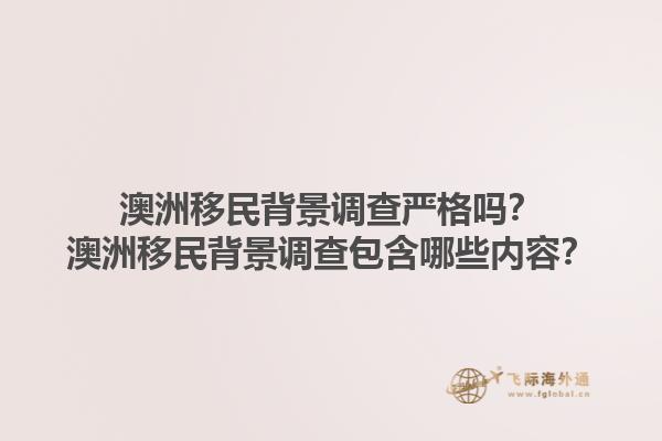 澳洲移民背景调查严格吗？澳洲移民背景调查包含哪些内容？1.jpg