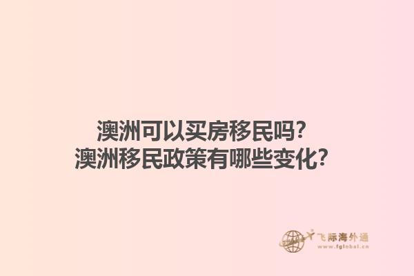 澳洲可以买房移民吗？澳洲移民政策有哪些变化？1.jpg