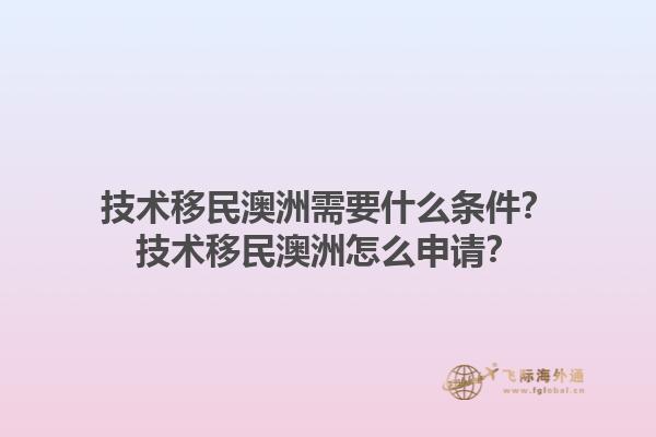 技术移民澳洲需要什么条件？技术移民澳洲怎么申请？1.jpg