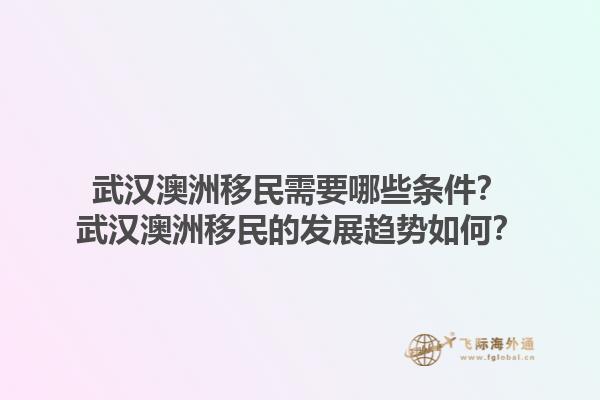 武汉澳洲移民需要哪些条件？武汉澳洲移民的发展趋势如何？1.jpg