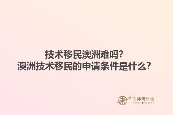 技术移民澳洲难吗？澳洲技术移民的申请条件是什么？1.jpg