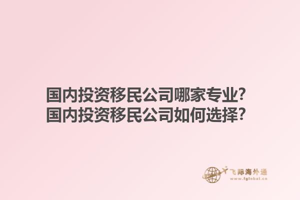 国内投资移民公司哪家专业？国内投资移民公司如何选择？1.jpg