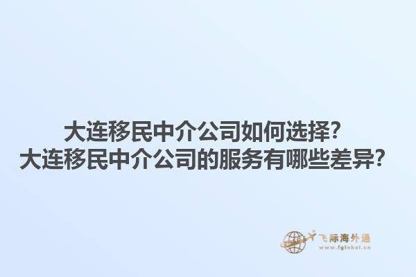 大连移民中介公司如何选择？大连移民中介公司的服务有哪些差异？1.jpg