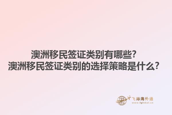 澳洲移民签证类别有哪些？澳洲移民签证类别的选择策略是什么？1.jpg