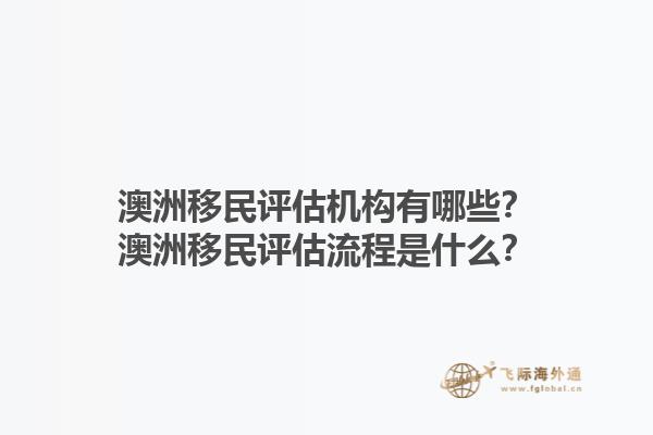 澳洲移民评估机构有哪些？澳洲移民评估流程是什么？1.jpg