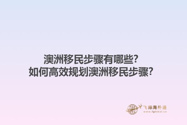 澳洲移民步骤有哪些？如何高效规划澳洲移民步骤？1.jpg