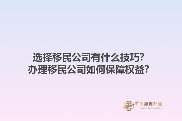 选择移民公司有什么技巧？办理移民公司如何保障权益？1.jpg