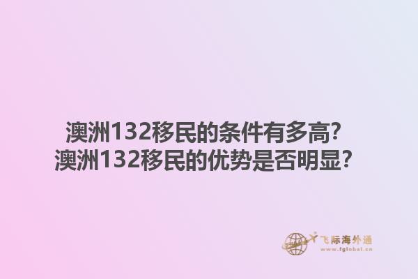 澳洲132移民的条件有多高？澳洲132移民的优势是否明显？1.jpg