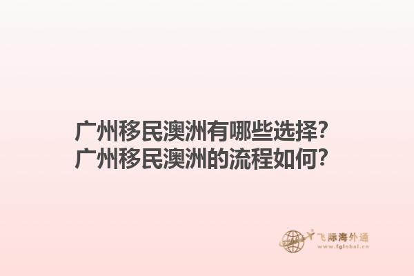 广州移民澳洲有哪些选择？广州移民澳洲的流程如何？1.jpg